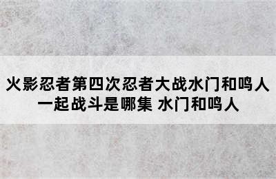 火影忍者第四次忍者大战水门和鸣人一起战斗是哪集 水门和鸣人